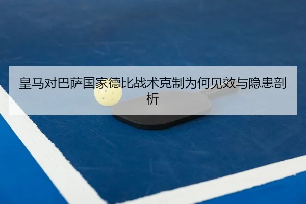 皇马对巴萨国家德比战术克制为何见效与隐患剖析