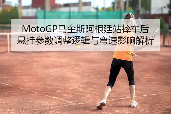 MotoGP马奎斯阿根廷站摔车后悬挂参数调整逻辑与弯速影响解析